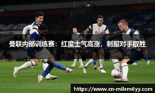 曼联内部训练赛:红魔士气高涨,制服对手取胜