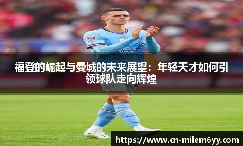 福登的崛起与曼城的未来展望:年轻天才如何引领球队走向辉煌